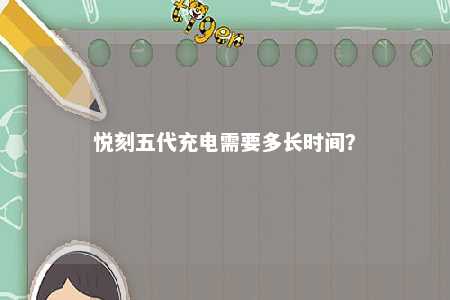 悦刻五代充电需要多长时间？ 